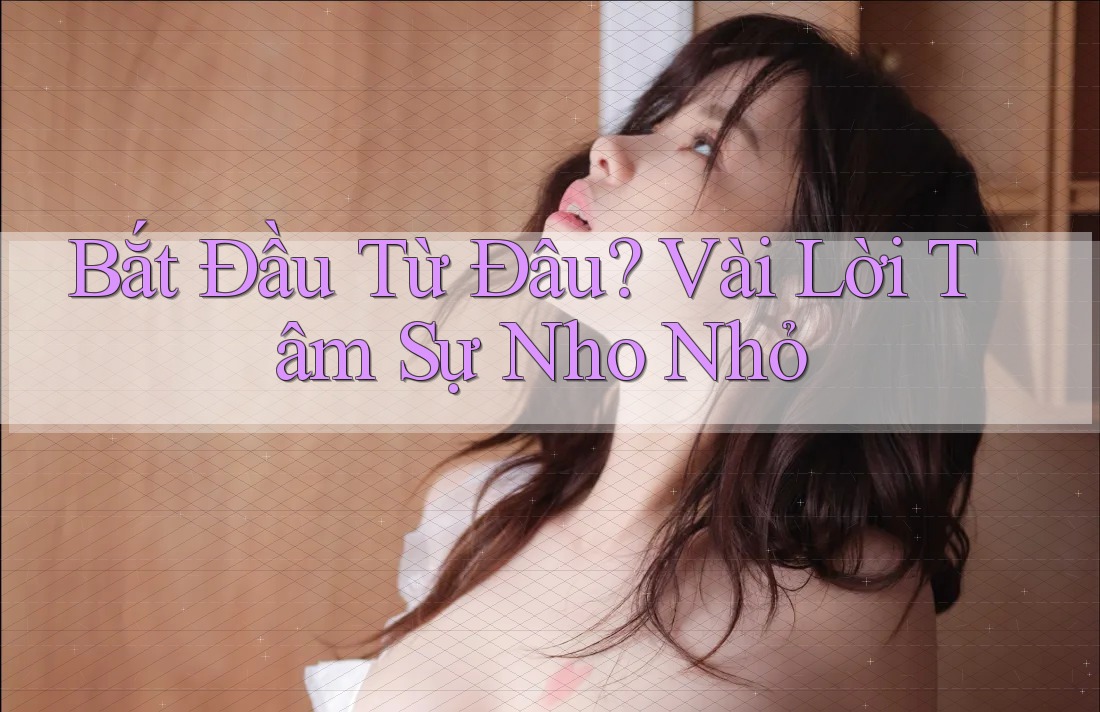 Bắt Đầu Từ Đâu? Vài Lời Tâm Sự Nho Nhỏ Bắt Đầu Từ Đâu? Vài Lời Tâm Sự Nho Nhỏ