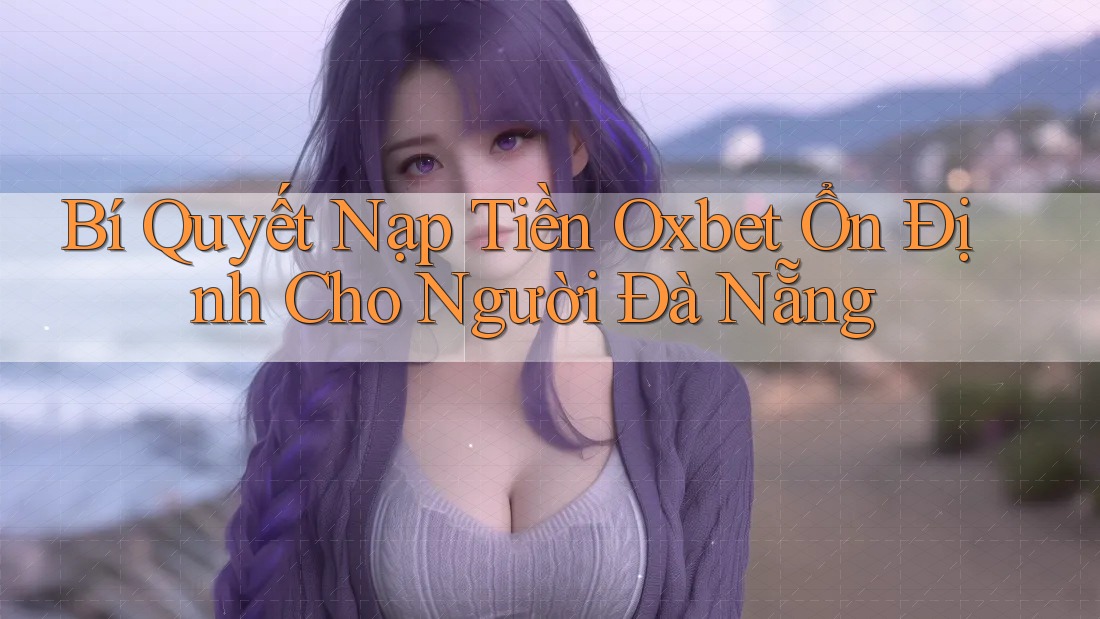 Bí Quyết Nạp Tiền Oxbet Ổn Định Cho Người Đà Nẵng Bí Quyết Nạp Tiền Oxbet Ổn Định Cho Người Đà Nẵng