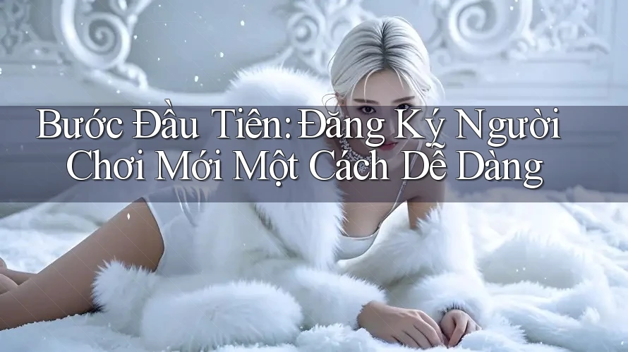 Bước Đầu Tiên: Đăng Ký Người Chơi Mới Một Cách Dễ Dàng