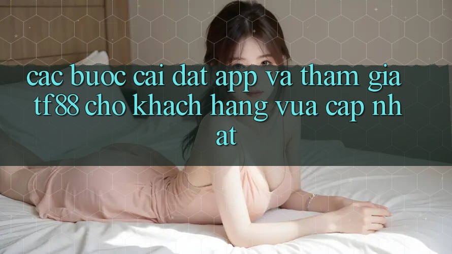 Các bước Cài đặt App Và Tham Gia TF88 Cho Khách hàng Vừa cập nhật