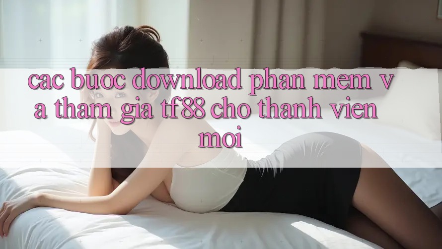 Các bước Download Phần mềm Và Tham Gia TF88 Cho Thành Viên Mới