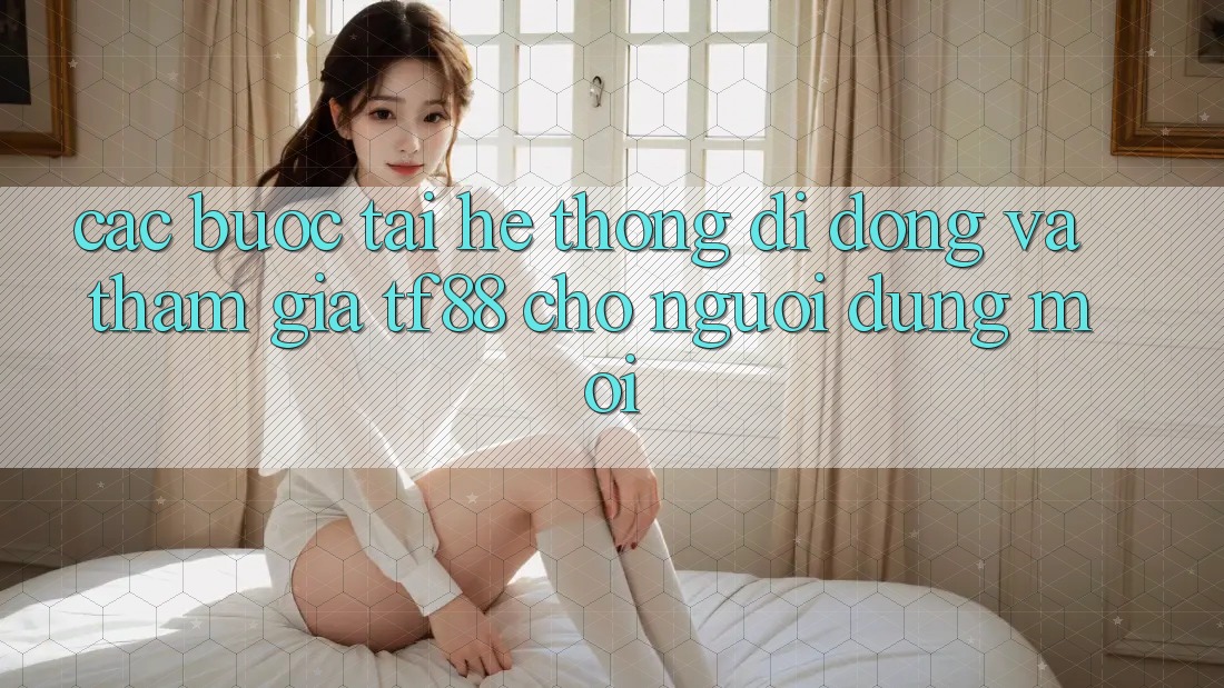 Các bước Tải Hệ thống di động Và Tham Gia TF88 Cho Người dùng Mới Các bước Tải Hệ thống di động Và Tham Gia TF88 Cho Người dùng Mới