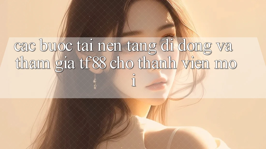 Các bước Tải Nền tảng di động Và Tham Gia TF88 Cho Thành Viên Mới Các bước Tải Nền tảng di động Và Tham Gia TF88 Cho Thành Viên Mới