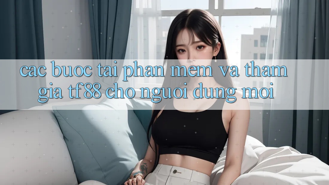 Các bước Tải Phần mềm Và Tham Gia TF88 Cho Người dùng Mới Các bước Tải Phần mềm Và Tham Gia TF88 Cho Người dùng Mới