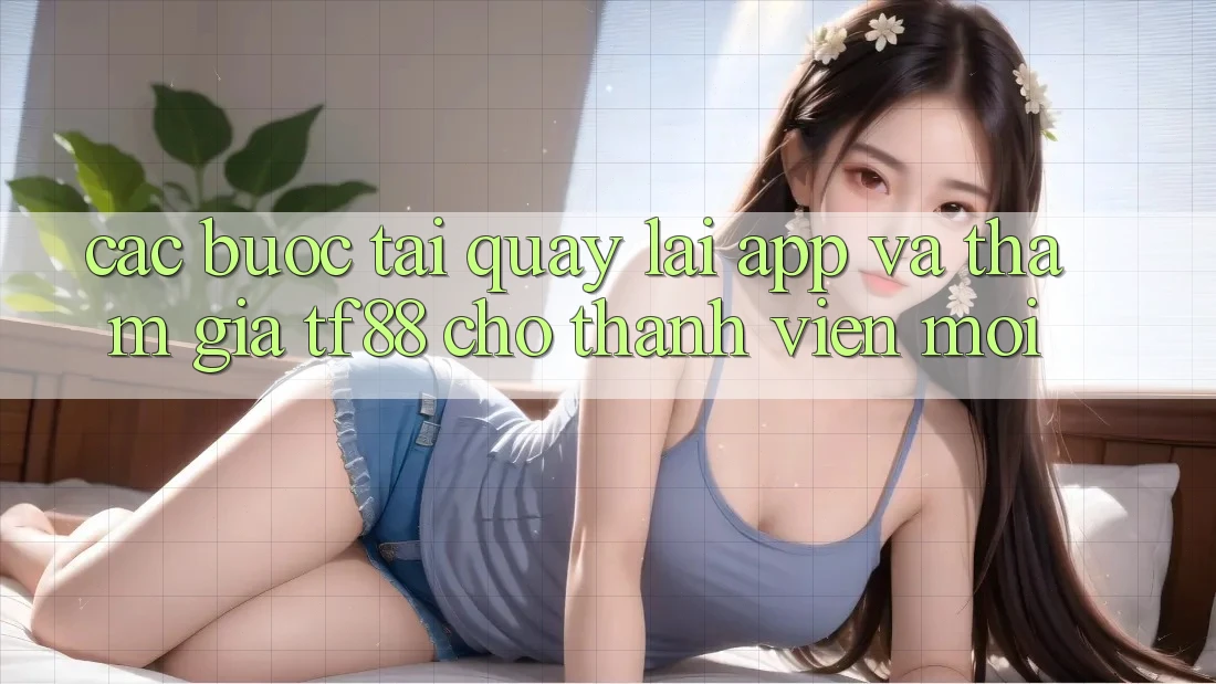 Các bước Tải quay lại App Và Tham Gia TF88 Cho Thành Viên Mới
