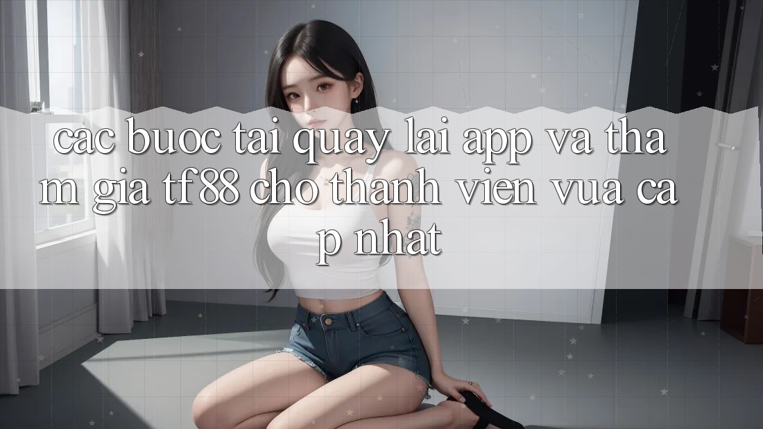 Các bước Tải quay lại App Và Tham Gia TF88 Cho Thành Viên Vừa cập nhật