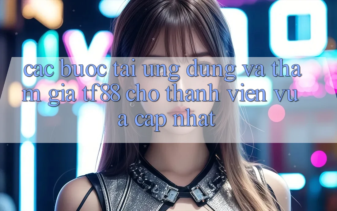 Các bước Tải Ứng dụng Và Tham Gia TF88 Cho Thành viên Vừa cập nhật