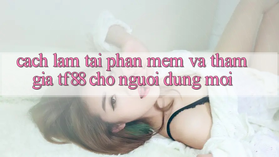 Cách làm Tải Phần mềm Và Tham Gia TF88 Cho Người dùng Mới