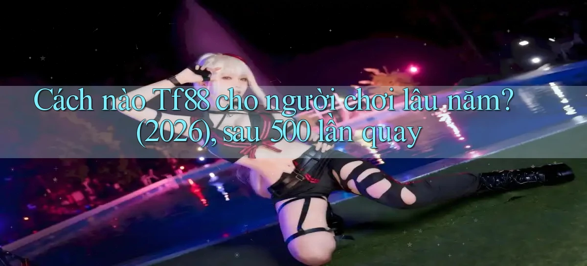 Cách nào Tf88 cho người chơi lâu năm (2026), sau 500 lần quay