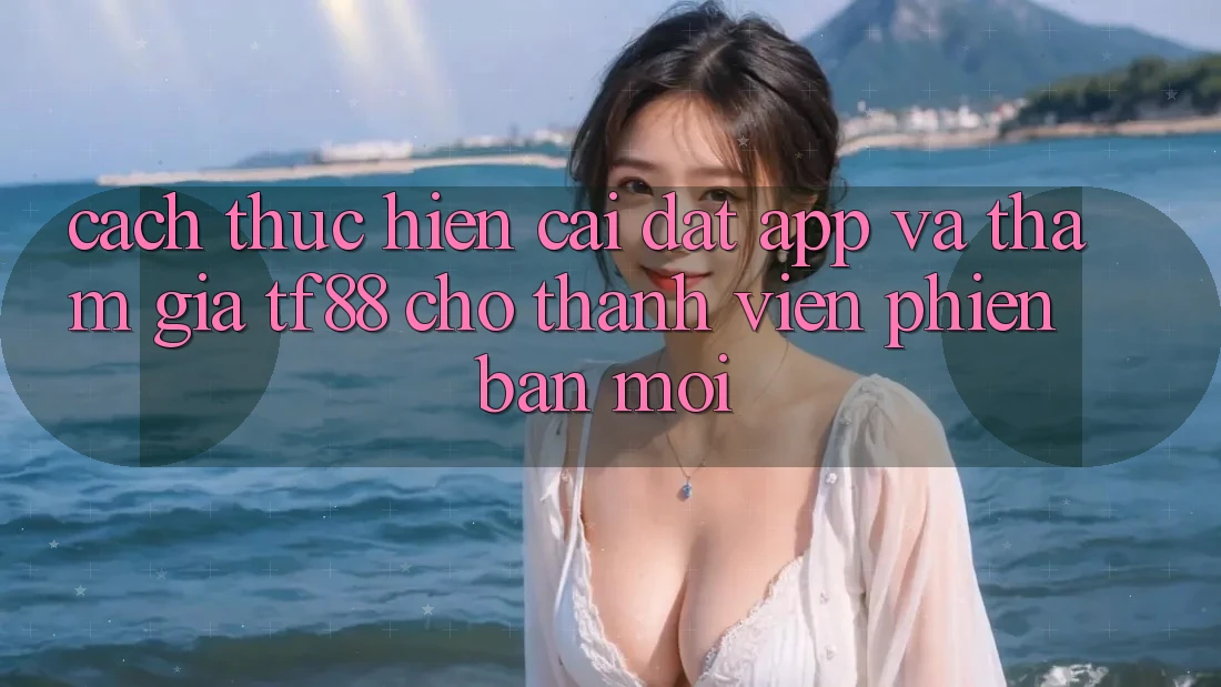 Cách thực hiện Cài đặt App Và Tham Gia TF88 Cho Thành Viên Phiên bản mới