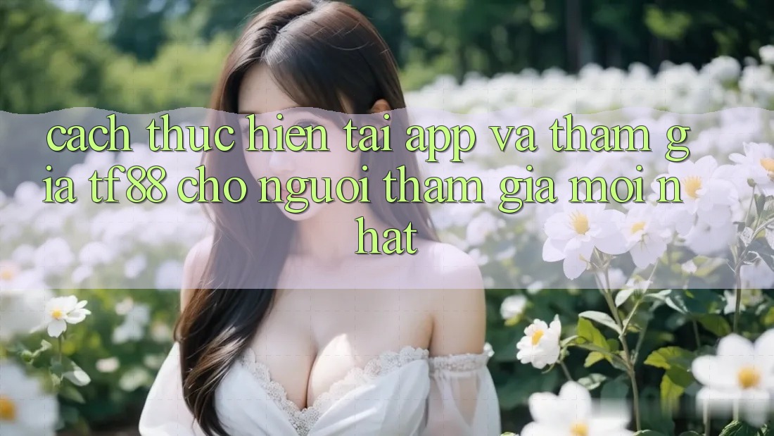 Cách thực hiện Tải App Và Tham Gia TF88 Cho Người tham gia Mới nhất