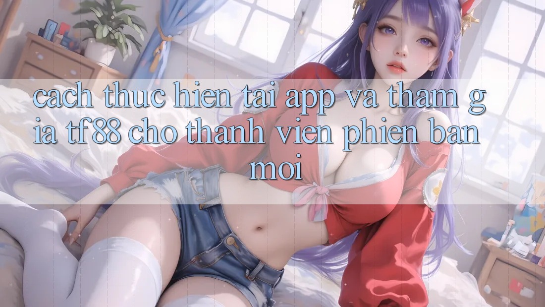 Cách thực hiện Tải App Và Tham Gia TF88 Cho Thành Viên Phiên bản mới Cách thực hiện Tải App Và Tham Gia TF88 Cho Thành Viên Phiên bản mới
