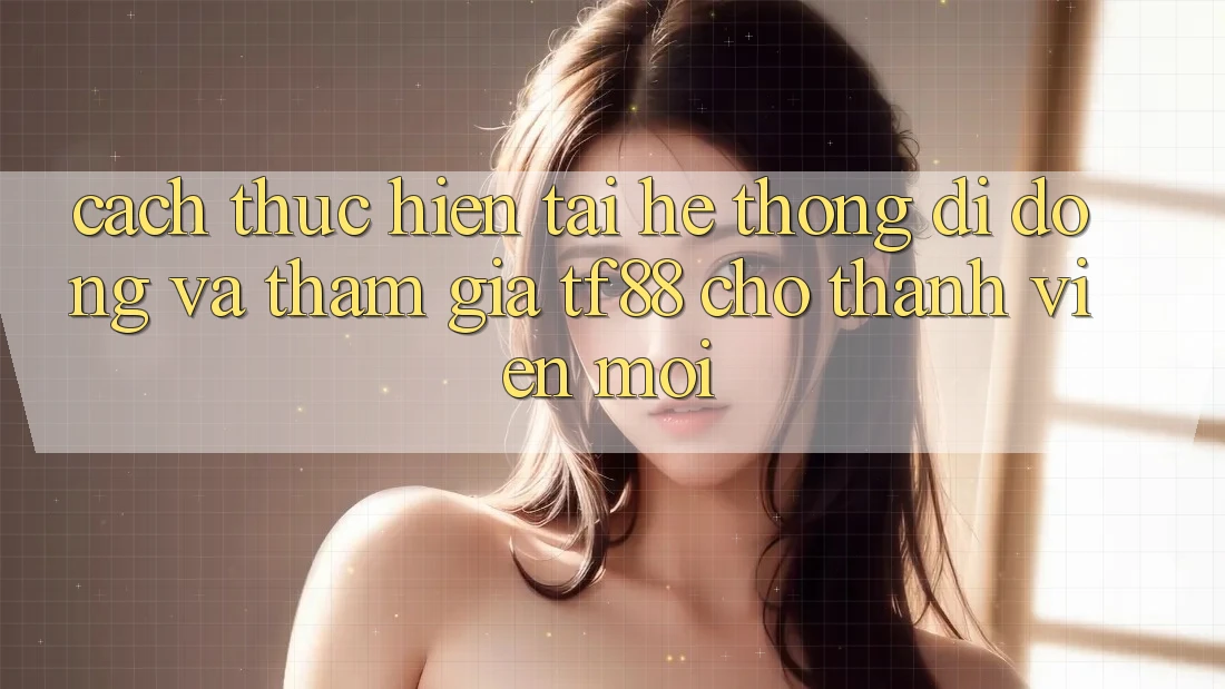 Cách thực hiện Tải Hệ thống di động Và Tham Gia TF88 Cho Thành Viên Mới