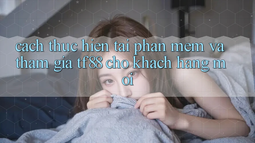 Cách thực hiện Tải Phần mềm Và Tham Gia TF88 Cho Khách hàng Mới