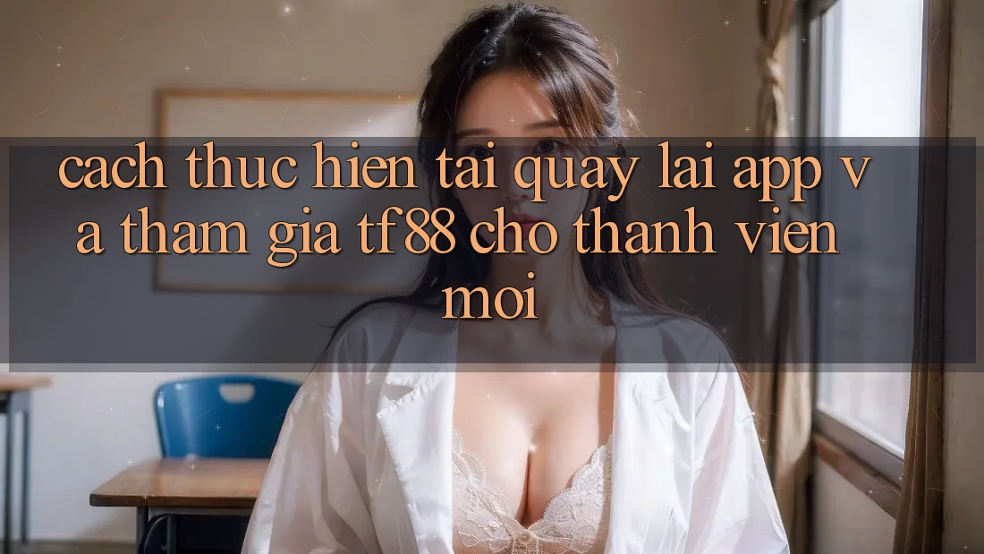 Cách thực hiện Tải quay lại App Và Tham Gia TF88 Cho Thành Viên Mới