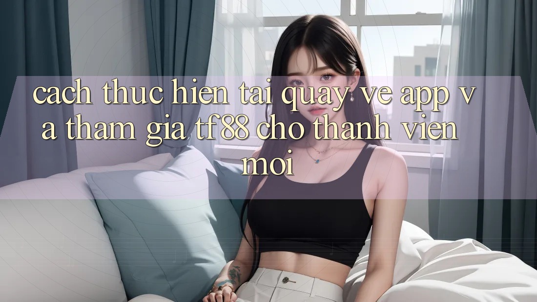 Cách thực hiện Tải quay về App Và Tham Gia TF88 Cho Thành Viên Mới Cách thực hiện Tải quay về App Và Tham Gia TF88 Cho Thành Viên Mới