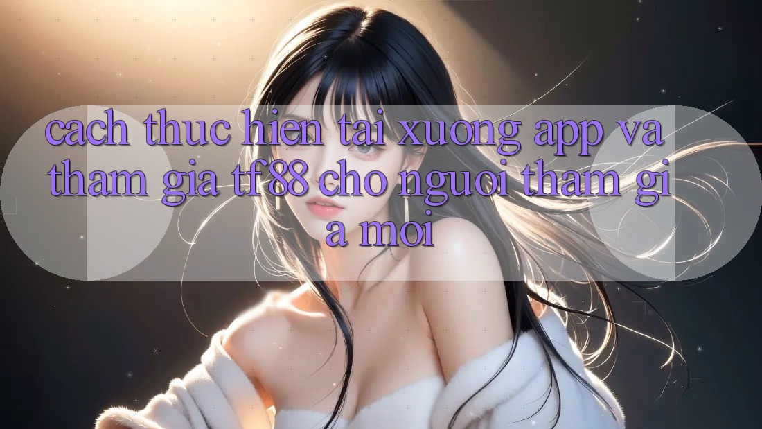 Cách thực hiện Tải xuống App Và Tham Gia TF88 Cho Người tham gia Mới Cách thực hiện Tải xuống App Và Tham Gia TF88 Cho Người tham gia Mới