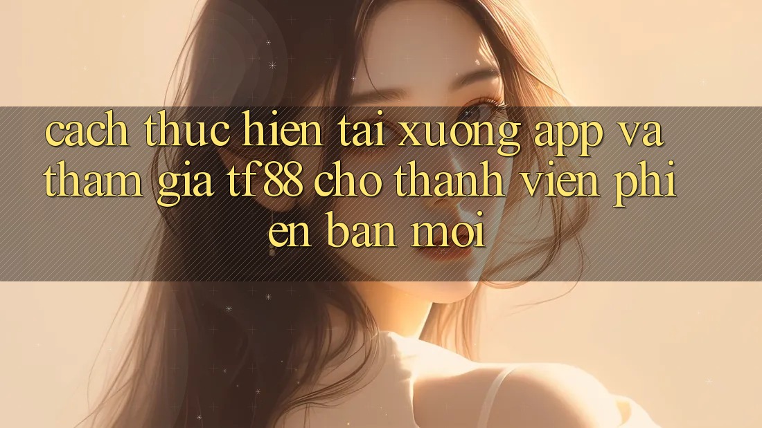 Cách thực hiện Tải xuống App Và Tham Gia TF88 Cho Thành Viên Phiên bản mới