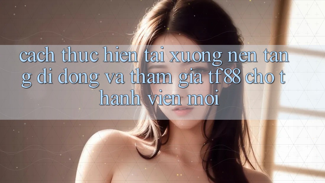 Cách thực hiện Tải xuống Nền tảng di động Và Tham Gia TF88 Cho Thành Viên Mới