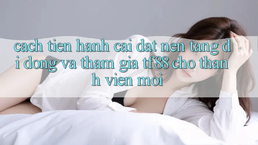 Cách tiến hành Cài đặt Nền tảng di động Và Tham Gia TF88 Cho Thành Viên Mới