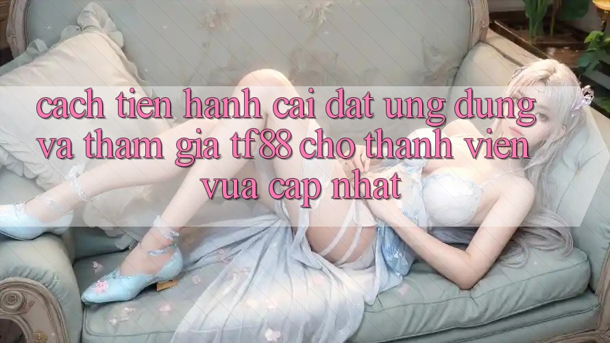 Cách tiến hành Cài đặt Ứng dụng Và Tham Gia TF88 Cho Thành Viên Vừa cập nhật
