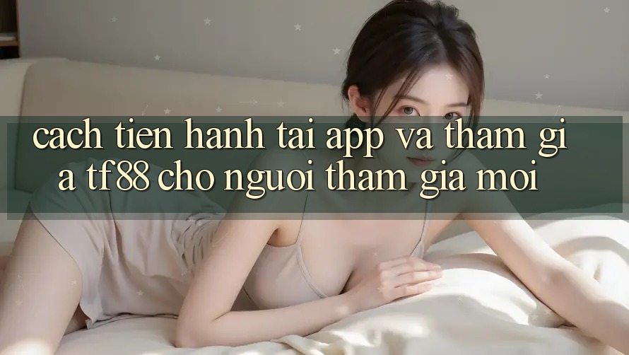 Cách tiến hành Tải App Và Tham Gia TF88 Cho Người tham gia Mới