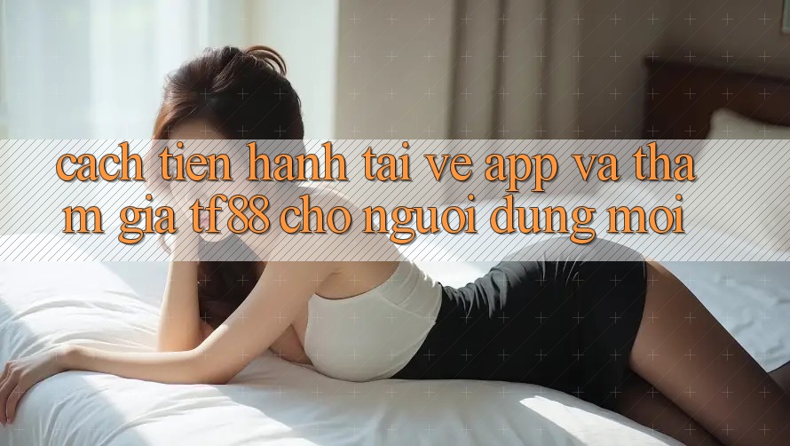 Cách tiến hành Tải về App Và Tham Gia TF88 Cho Người dùng Mới Cách tiến hành Tải về App Và Tham Gia TF88 Cho Người dùng Mới