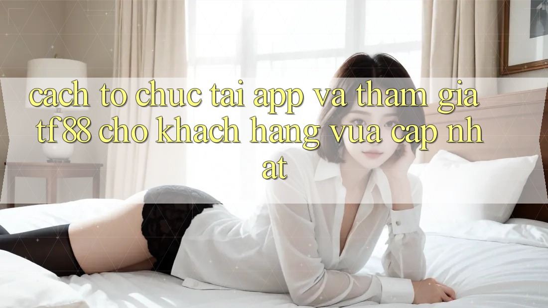 Cách tổ chức Tải App Và Tham Gia TF88 Cho Khách hàng Vừa cập nhật Cách tổ chức Tải App Và Tham Gia TF88 Cho Khách hàng Vừa cập nhật
