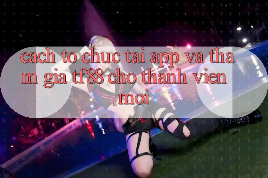 Cách tổ chức Tải App Và Tham Gia TF88 Cho Thành Viên Mới Cách tổ chức Tải App Và Tham Gia TF88 Cho Thành Viên Mới