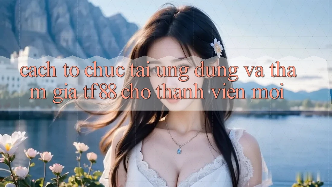 Cách tổ chức Tải Ứng dụng Và Tham Gia TF88 Cho Thành Viên Mới