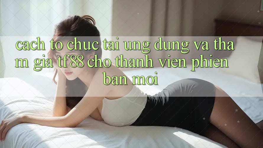 Cách tổ chức Tải Ứng dụng Và Tham Gia TF88 Cho Thành Viên Phiên bản mới Cách tổ chức Tải Ứng dụng Và Tham Gia TF88 Cho Thành Viên Phiên bản mới