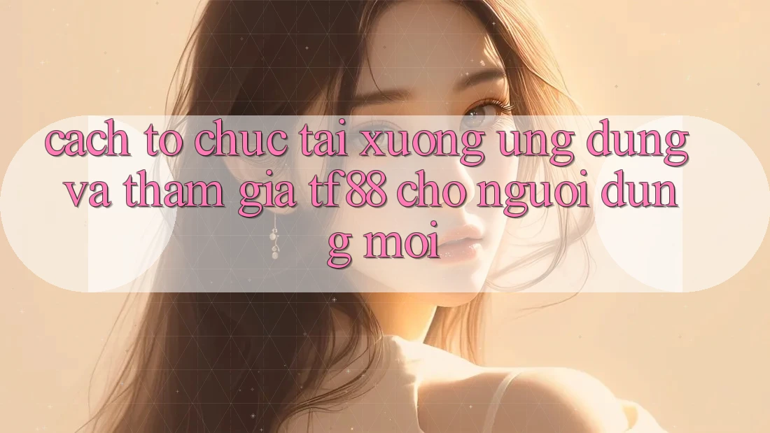 Cách tổ chức Tải xuống Ứng dụng Và Tham Gia TF88 Cho Người dùng Mới