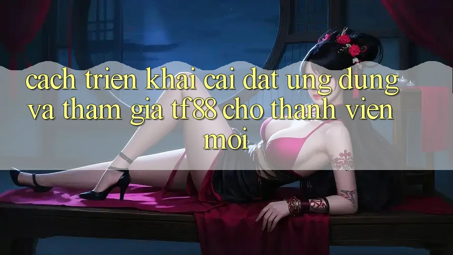 Cách triển khai Cài đặt Ứng dụng Và Tham Gia TF88 Cho Thành Viên Mới