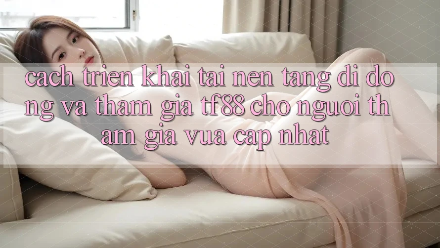 Cách triển khai Tải Nền tảng di động Và Tham Gia TF88 Cho Người tham gia Vừa cập nhật Cách triển khai Tải Nền tảng di động Và Tham Gia TF88 Cho Người tham gia Vừa cập nhật