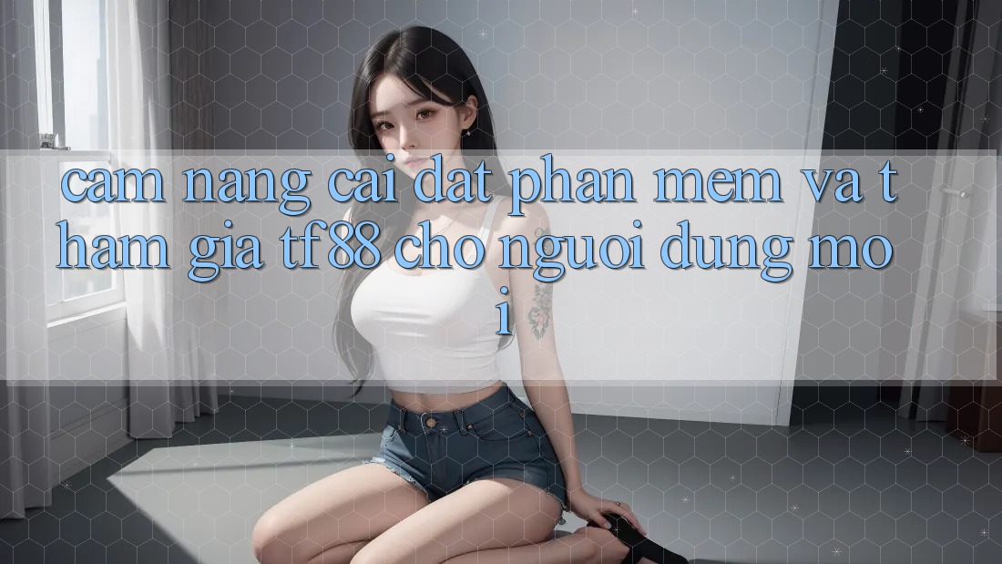 Cẩm nang Cài đặt Phần mềm Và Tham Gia TF88 Cho Người dùng Mới