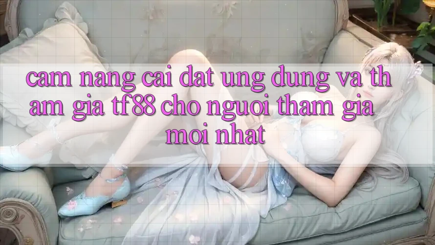 Cẩm nang Cài đặt Ứng dụng Và Tham Gia TF88 Cho Người tham gia Mới nhất