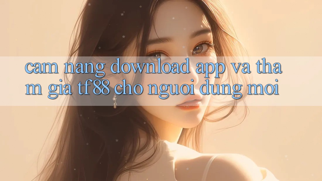 Cẩm nang Download App Và Tham Gia TF88 Cho Người dùng Mới
