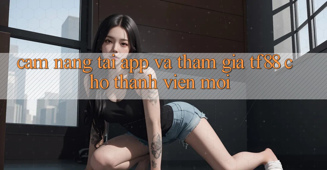 Cẩm nang Tải App Và Tham Gia TF88 Cho Thành viên Mới