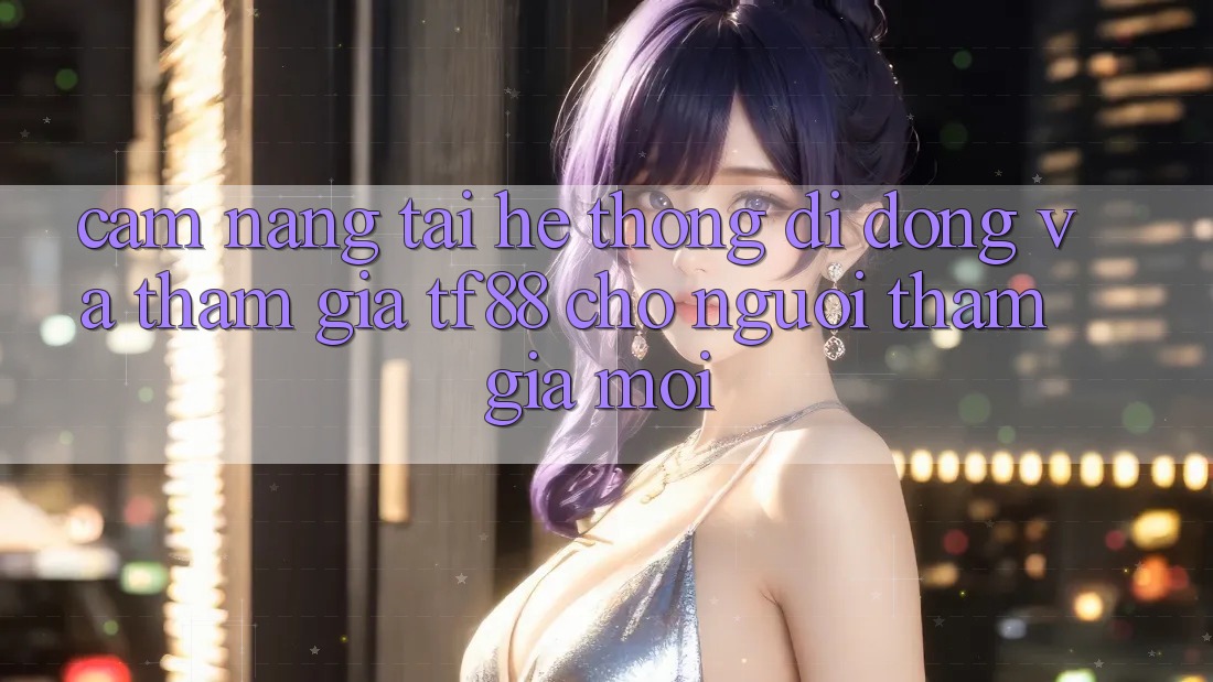 Cẩm nang Tải Hệ thống di động Và Tham Gia TF88 Cho Người tham gia Mới
