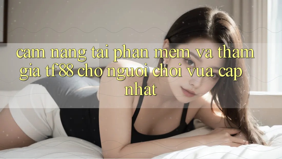 Cẩm nang Tải Phần mềm Và Tham Gia TF88 Cho Người chơi Vừa cập nhật