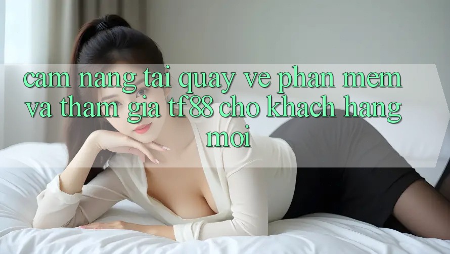Cẩm nang Tải quay về Phần mềm Và Tham Gia TF88 Cho Khách hàng Mới Cẩm nang Tải quay về Phần mềm Và Tham Gia TF88 Cho Khách hàng Mới