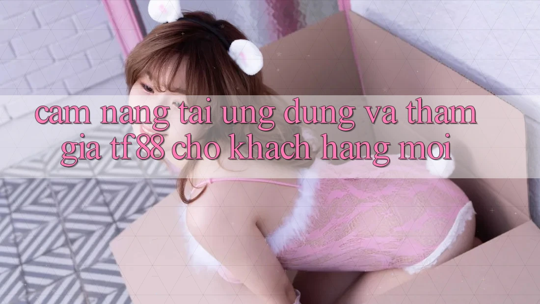 Cẩm nang Tải Ứng dụng Và Tham Gia TF88 Cho Khách hàng Mới Cẩm nang Tải Ứng dụng Và Tham Gia TF88 Cho Khách hàng Mới