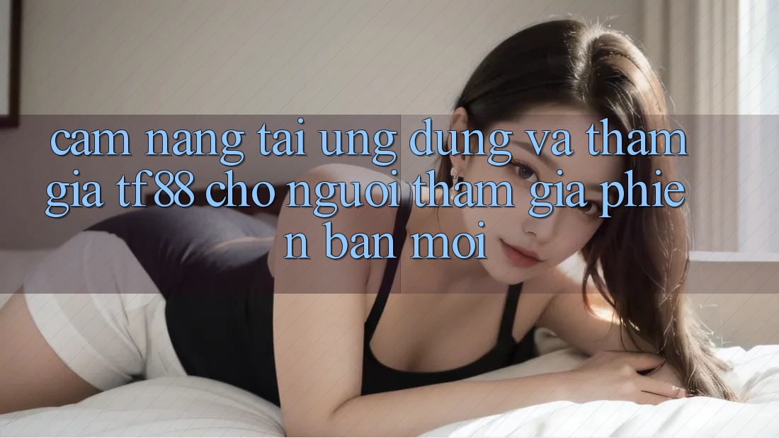 Cẩm nang Tải Ứng dụng Và Tham Gia TF88 Cho Người tham gia Phiên bản mới