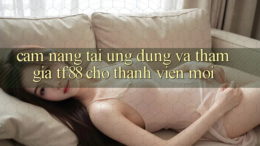 Cẩm nang Tải Ứng dụng Và Tham Gia TF88 Cho Thành Viên Mới Cẩm nang Tải Ứng dụng Và Tham Gia TF88 Cho Thành Viên Mới
