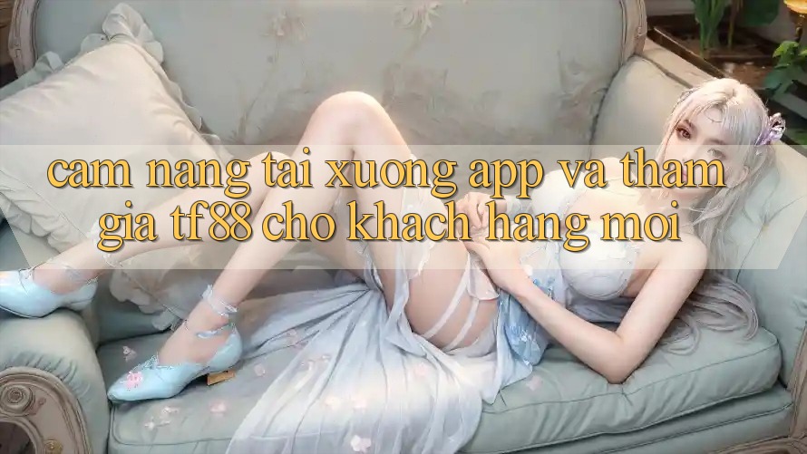 Cẩm nang Tải xuống App Và Tham Gia TF88 Cho Khách hàng Mới