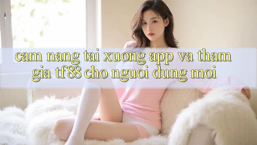 Cẩm nang Tải xuống App Và Tham Gia TF88 Cho Người dùng Mới
