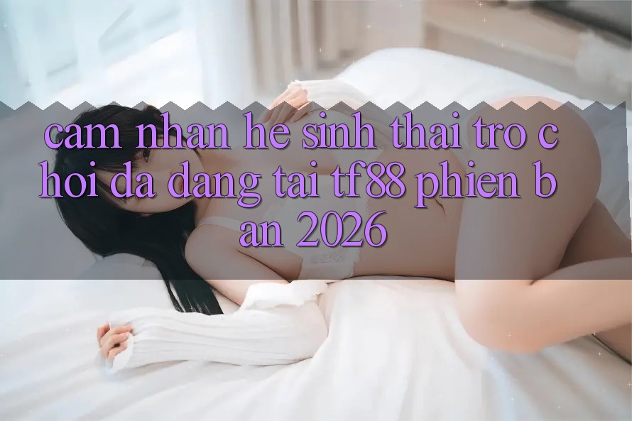 Cảm nhận Hệ Sinh Thái Trò Chơi Đa Dạng Tại TF88 Phiên Bản 2026 Cảm nhận Hệ Sinh Thái Trò Chơi Đa Dạng Tại TF88 Phiên Bản 2026