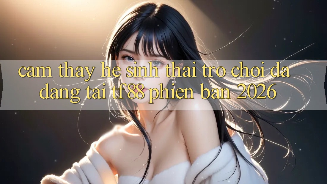 Cảm thấy Hệ Sinh Thái Trò Chơi Đa Dạng Tại TF88 Phiên Bản 2026 Cảm thấy Hệ Sinh Thái Trò Chơi Đa Dạng Tại TF88 Phiên Bản 2026
