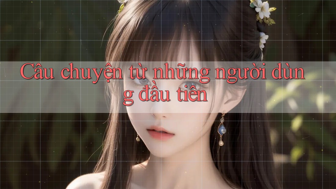 Câu chuyện từ những người dùng đầu tiên Câu chuyện từ những người dùng đầu tiên