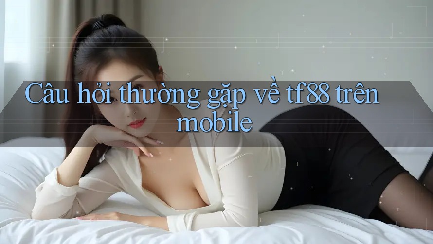 Câu hỏi thường gặp về tf88 trên mobile Câu hỏi thường gặp về tf88 trên mobile